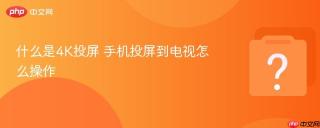 什么是4k投屏 手机投屏到电视怎么操作