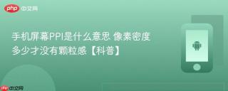 手机屏幕PPI是什么意思 像素密度多少才没有颗粒感【科普】