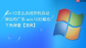 win10怎么关闭开机自动弹出的广告 win10拦截右下角弹窗【清爽】