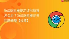 360浏览器提示证书错误怎么办?360浏览器证书问题修复【设置】