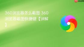 360浏览器怎么截图 360浏览器截图快捷键【详解】