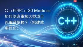 C++利用C++20 Modules如何彻底重构大型项目的编译依赖？（构建效率优化）
