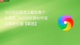 360浏览器怎么截取整个长网页_360浏览器如何滚动保存长图【截图】