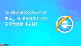 360浏览器怎么修改右键菜单_360浏览器如何添加常用快捷键【定制】