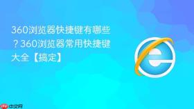 360浏览器快捷键有哪些？360浏览器常用快捷键大全【搞定】