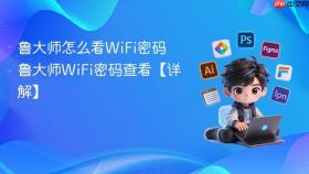 鲁大师怎么看WiFi密码 鲁大师WiFi密码查看【详解】