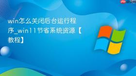 win怎么关闭后台运行程序_win11节省系统资源【教程】