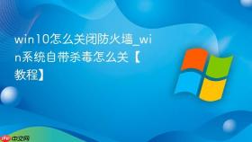 win10怎么关闭防火墙_win系统自带杀毒怎么关【教程】