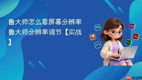 鲁大师怎么看屏幕分辨率 鲁大师分辨率调节【实战】