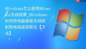 Windows怎么使用Miracast无线投屏_Windows如何将电脑画面无线投射到电视或投影仪【方法】