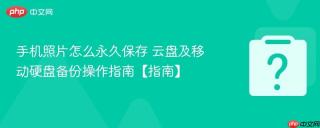 手机照片怎么永久保存 云盘及移动硬盘备份操作指南【指南】