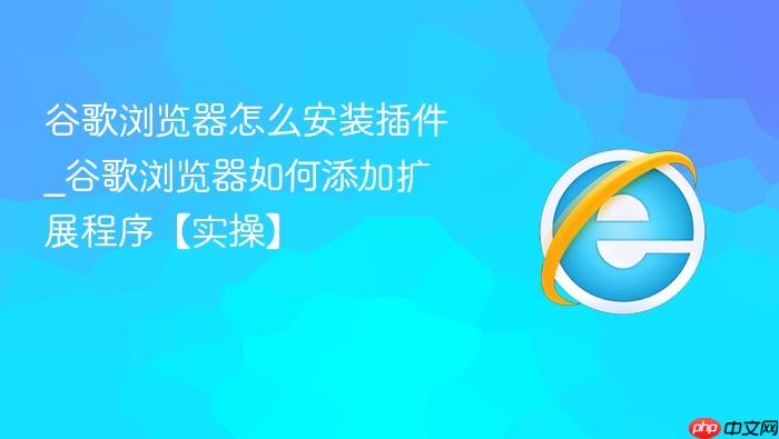 谷歌浏览器怎么安装插件_谷歌浏览器如何添加扩展程序【实操】