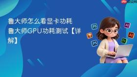 鲁大师怎么看显卡功耗 鲁大师GPU功耗测试【详解】