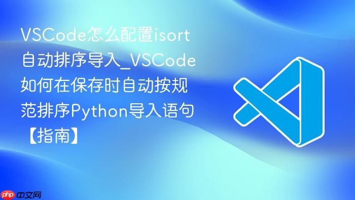 vscode怎么配置isort自动排序导入_vscode如何在保存时自动按规范排序python导入语句【指南】