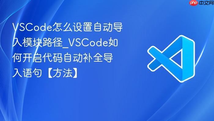 vscode怎么设置自动导入模块路径_vscode如何开启代码自动补全导入语句【方法】