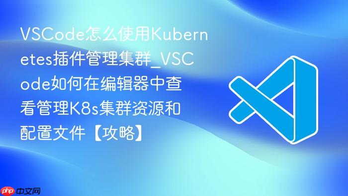 vscode怎么使用kubernetes插件管理集群_vscode如何在编辑器中查看管理k8s集群资源和配置文件【攻略】