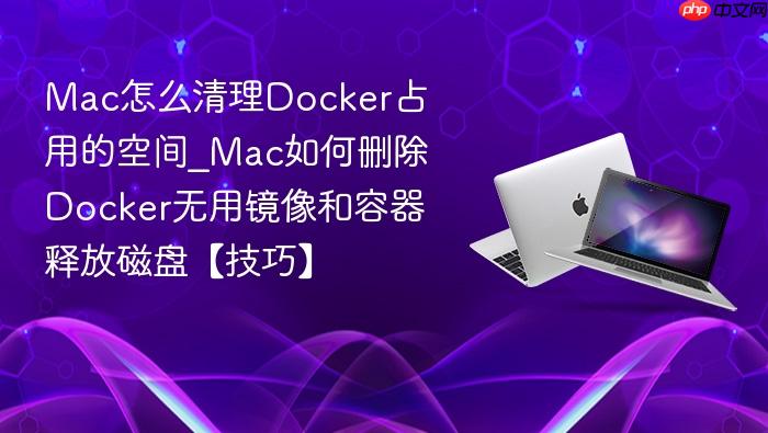mac怎么清理docker占用的空间_mac如何删除docker无用镜像和容器释放磁盘【技巧】