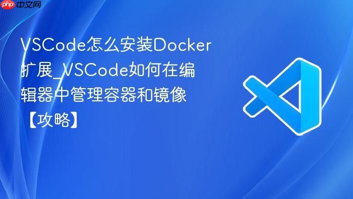 vscode怎么安装docker扩展_vscode如何在编辑器中管理容器和镜像【攻略】