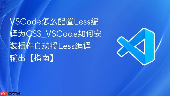 vscode怎么配置less编译为css_vscode如何安装插件自动将less编译输出【指南】