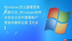 Windows怎么查看登录失败日志_Windows如何在安全日志中查看账户登录失败的记录【方法】