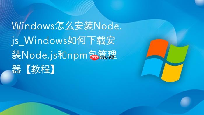 windows怎么安装node.js_windows如何下载安装node.js和npm包管理器【教程】
