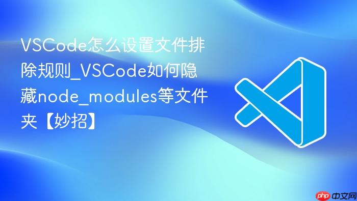 vscode怎么设置文件排除规则_vscode如何隐藏node_modules等文件夹【妙招】