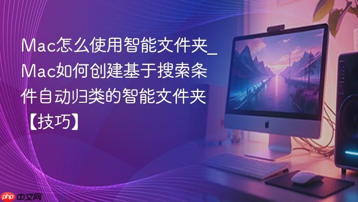 mac怎么使用智能文件夹_mac如何创建基于搜索条件自动归类的智能文件夹【技巧】