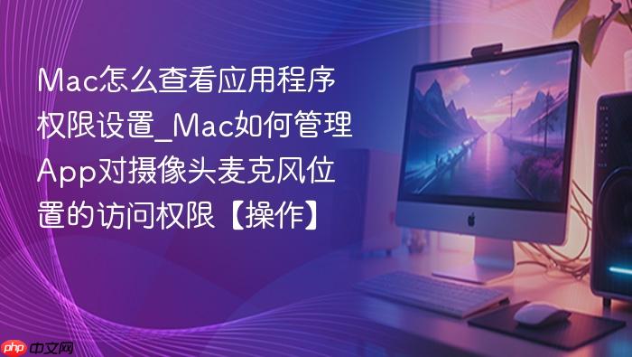 mac怎么查看应用程序权限设置_mac如何管理app对摄像头麦克风位置的访问权限【操作】