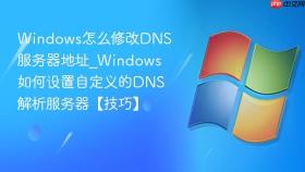 windows怎么修改dns服务器地址_windows如何设置自定义的dns解析服务器【技巧】