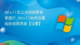win11怎么关闭锁屏背景图片_win11如何设置纯色锁屏界面【设置】