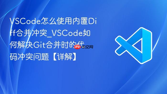 vscode怎么使用内置diff合并冲突_vscode如何解决git合并时的代码冲突问题【详解】