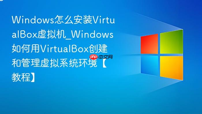 windows怎么安装virtualbox虚拟机_windows如何用virtualbox创建和管理虚拟系统环境【教程】