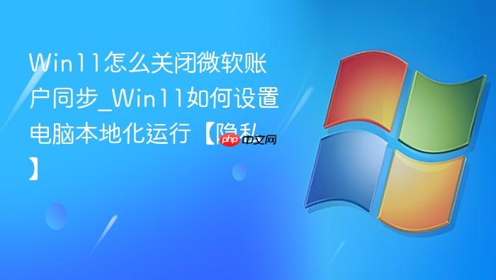 win11怎么关闭微软账户同步_win11如何设置电脑本地化运行【隐私】