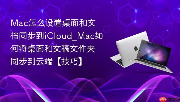 mac怎么设置桌面和文档同步到icloud_mac如何将桌面和文稿文件夹同步到云端【技巧】