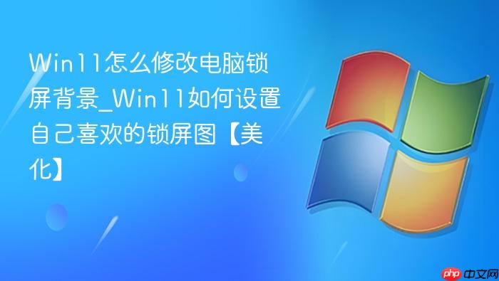 win11怎么修改电脑锁屏背景_win11如何设置自己喜欢的锁屏图【美化】