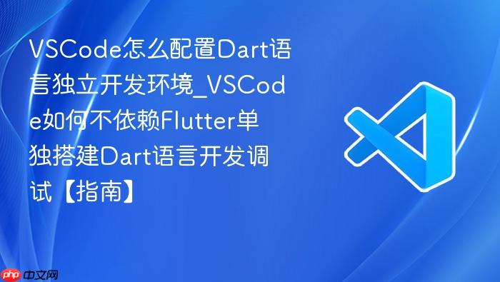 vscode怎么配置dart语言独立开发环境_vscode如何不依赖flutter单独搭建dart语言开发调试【指南】