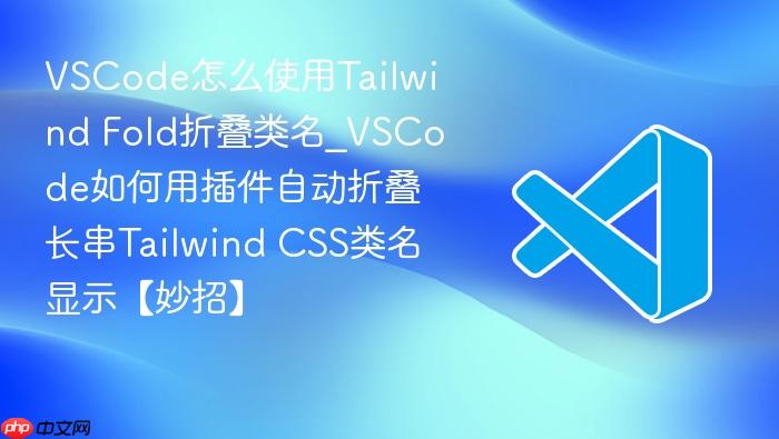 vscode怎么使用tailwind fold折叠类名_vscode如何用插件自动折叠长串tailwind css类名显示【妙招】