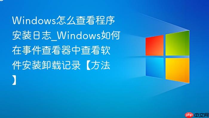 windows怎么查看程序安装日志_windows如何在事件查看器中查看软件安装卸载记录【方法】
