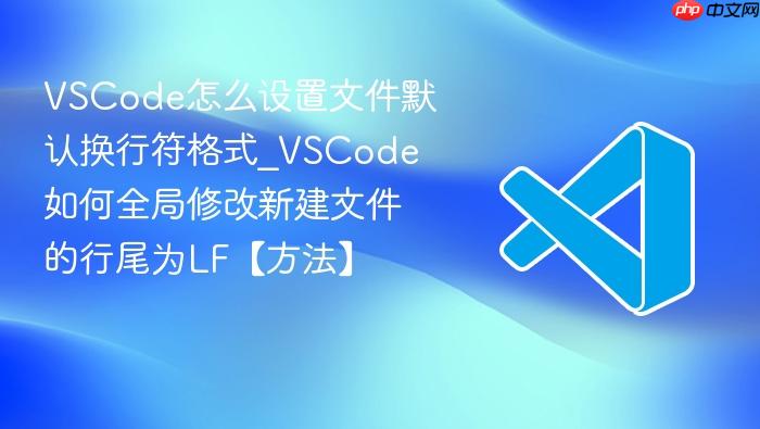 vscode怎么设置文件默认换行符格式_vscode如何全局修改新建文件的行尾为lf【方法】