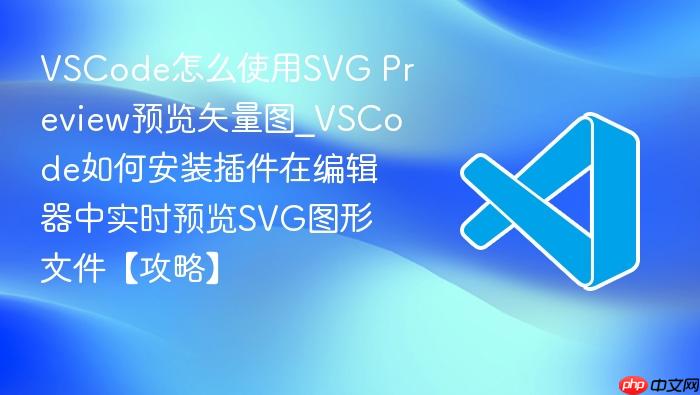 vscode怎么使用svg preview预览矢量图_vscode如何安装插件在编辑器中实时预览svg图形文件【攻略】
