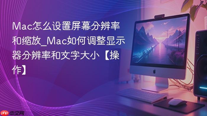 mac怎么设置屏幕分辨率和缩放_mac如何调整显示器分辨率和文字大小【操作】