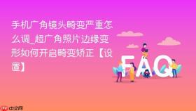 手机广角镜头畸变严重怎么调_超广角照片边缘变形如何开启畸变矫正【设置】