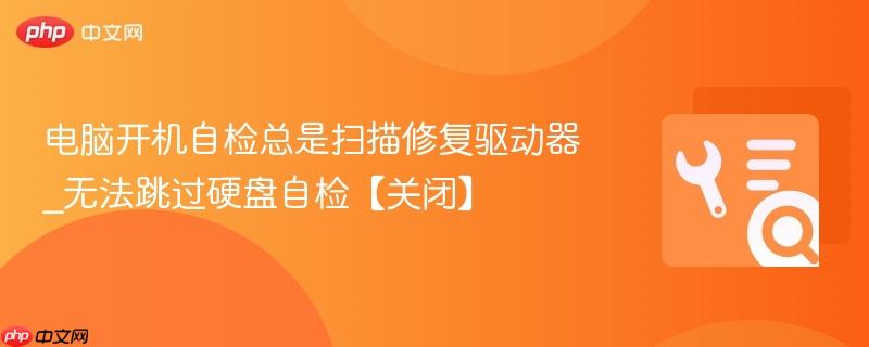 电脑开机自检总是扫描修复驱动器_无法跳过硬盘自检【关闭】