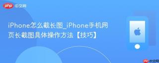 iphone怎么截长图_iphone手机网页长截图具体操作方法【技巧】