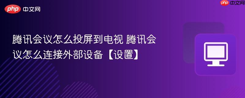 腾讯会议怎么投屏到电视 腾讯会议怎么连接外部设备【设置】