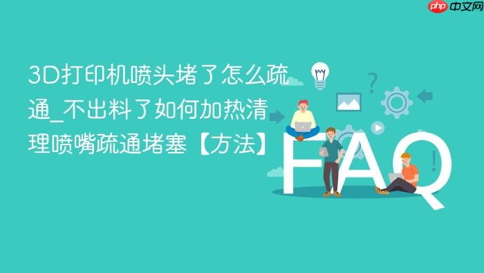 3d打印机喷头堵了怎么疏通_不出料了如何加热清理喷嘴疏通堵塞【方法】