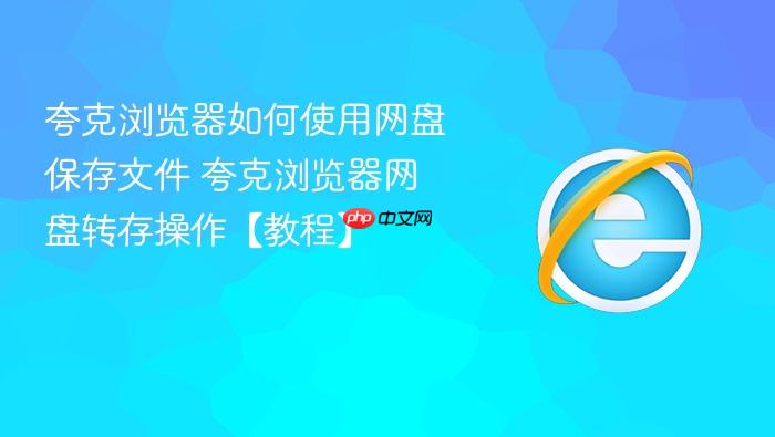 夸克浏览器如何使用网盘保存文件 夸克浏览器网盘转存操作【教程】