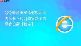 qq浏览器双指缩放网页怎么开？qq浏览器手势操作设置【搞定】