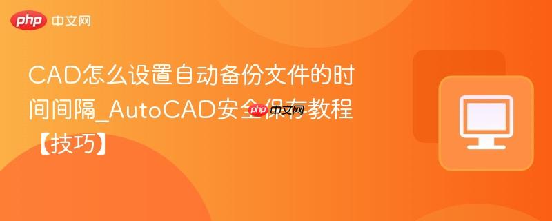 cad怎么设置自动备份文件的时间间隔_autocad安全保存教程【技巧】