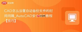 cad怎么设置自动备份文件的时间间隔_autocad安全保存教程【技巧】
